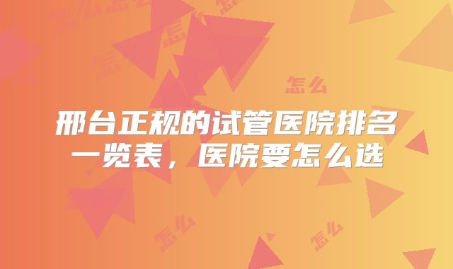 邢台正规的试管医院排名一览表，医院要怎么选