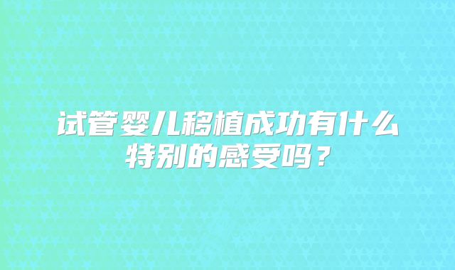试管婴儿移植成功有什么特别的感受吗?