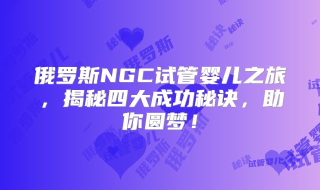 俄罗斯NGC试管婴儿之旅,揭秘四大成功秘诀,助你圆梦!
