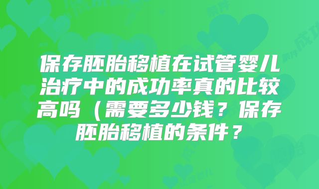 保存胚胎移植在试管婴儿治疗中的成功率真的比较高吗(需要多少钱?保存胚胎移植的条件?