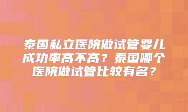 泰国私立医院做试管婴儿成功率高不高？泰国哪个医院做试管比较有名？