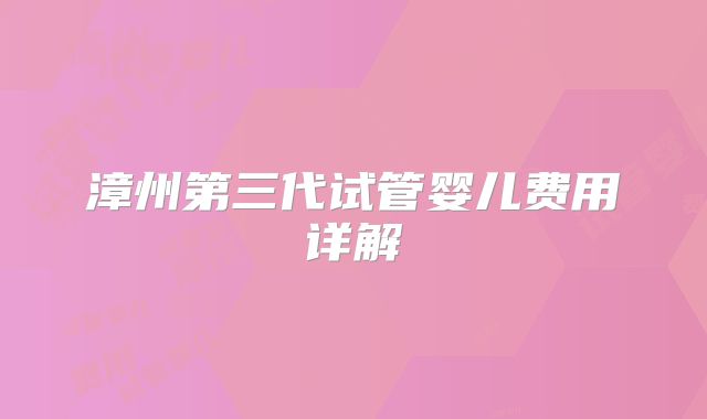 漳州第三代试管婴儿费用详解