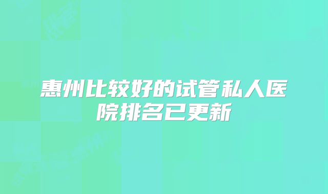 惠州比较好的试管私人医院排名已更新