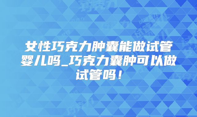 女性巧克力肿囊能做试管婴儿吗_巧克力囊肿可以做试管吗!