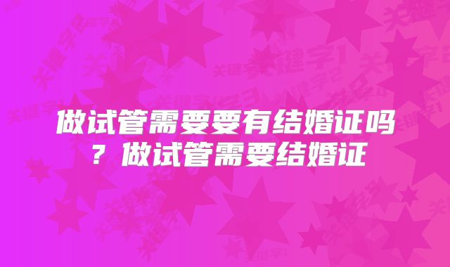 做试管需要要有结婚证吗？做试管需要结婚证
