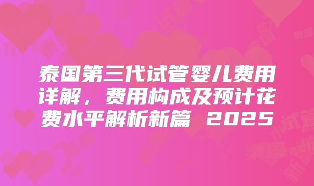 泰国第三代试管婴儿费用详解,费用构成及预计花费水平解析新篇 2025