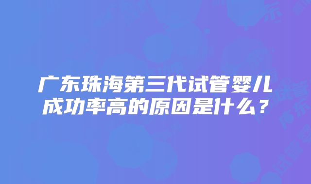 广东珠海第三代试管婴儿成功率高的原因是什么？