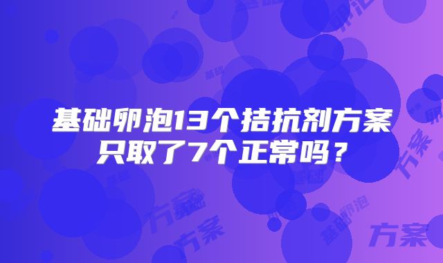 基础卵泡13个拮抗剂方案只取了7个正常吗？