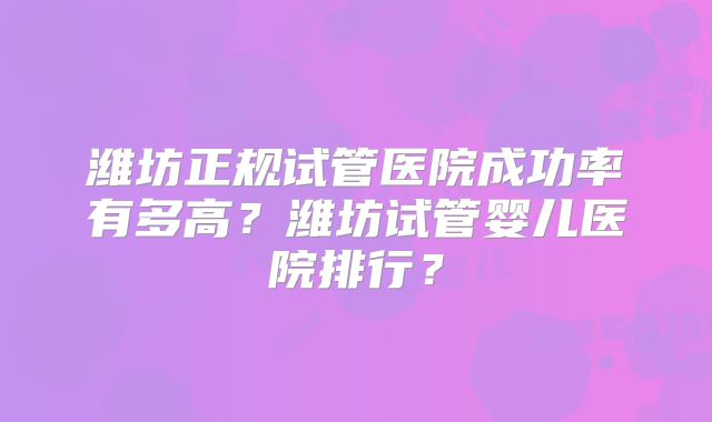 潍坊正规试管医院成功率有多高?潍坊试管婴儿医院排行?