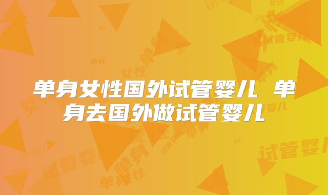单身女性国外试管婴儿 单身去国外做试管婴儿