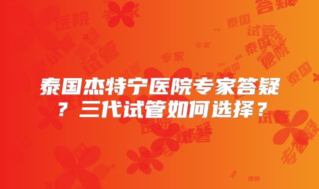 泰国杰特宁医院专家答疑？三代试管如何选择？