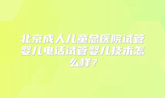 北京成人儿童总医院试管婴儿电话试管婴儿技术怎么样？