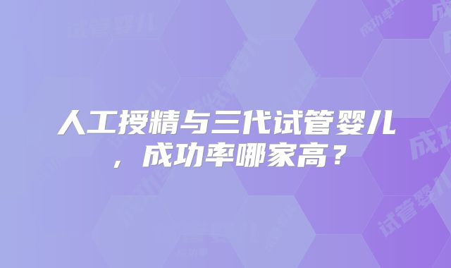人工授精与三代试管婴儿，成功率哪家高？
