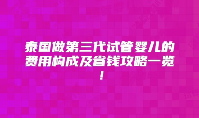 泰国做第三代试管婴儿的费用构成及省钱攻略一览！