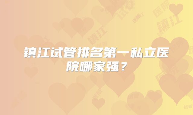 镇江试管排名第一私立医院哪家强？