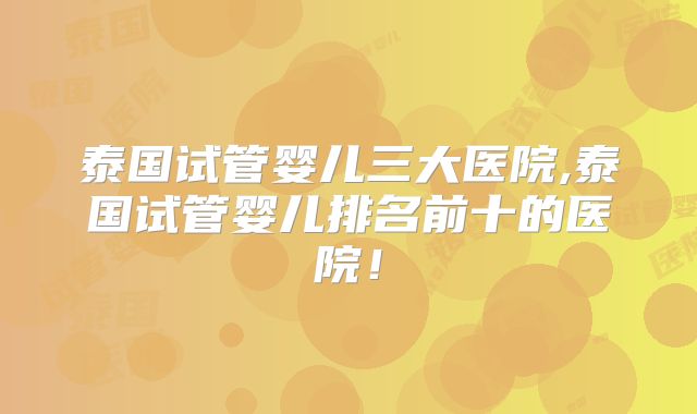 泰国试管婴儿三大医院,泰国试管婴儿排名前十的医院！