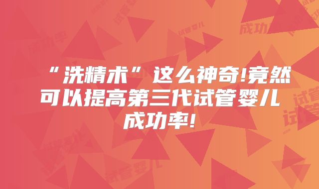 “洗精术”这么神奇!竟然可以提高第三代试管婴儿成功率!