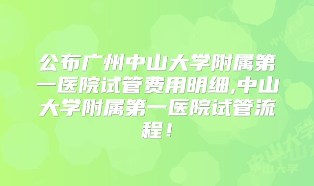 公布广州中山大学附属第一医院试管费用明细,中山大学附属第一医院试管流程!