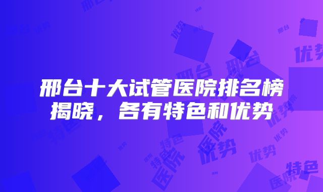 邢台十大试管医院排名榜揭晓，各有特色和优势