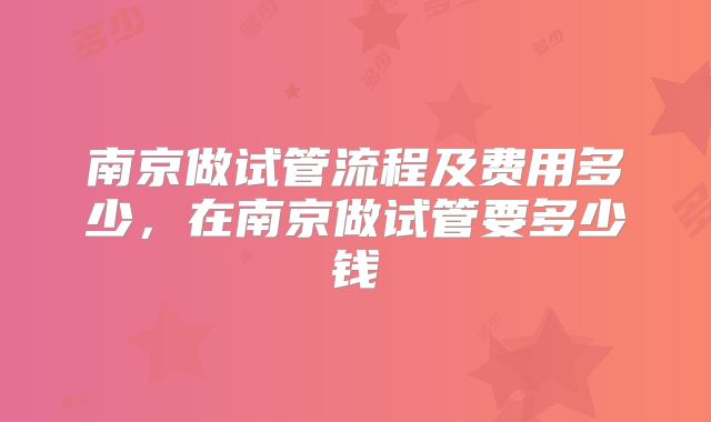 南京做试管流程及费用多少，在南京做试管要多少钱