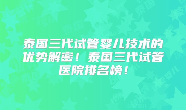 泰国三代试管婴儿技术的优势解密！泰国三代试管医院排名榜！