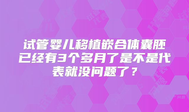 试管婴儿移植嵌合体囊胚已经有3个多月了是不是代表就没问题了？