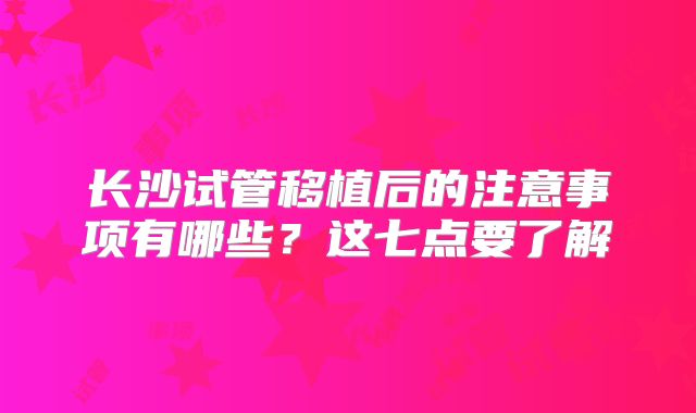 长沙试管移植后的注意事项有哪些？这七点要了解