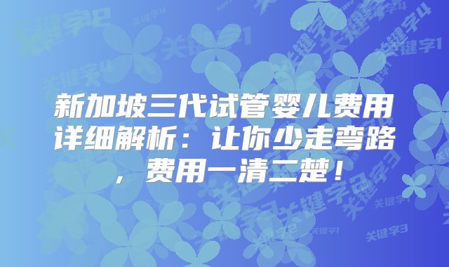 新加坡三代试管婴儿费用详细解析：让你少走弯路，费用一清二楚！