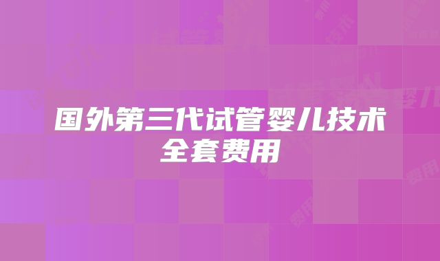 国外第三代试管婴儿技术全套费用