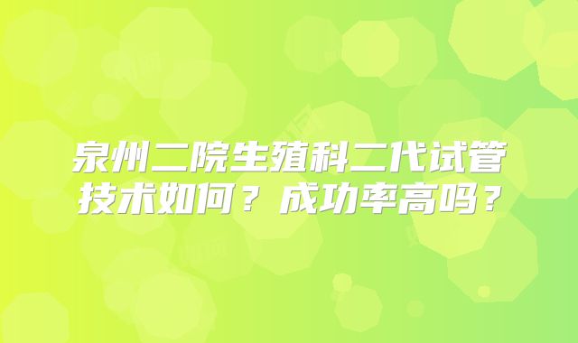 泉州二院生殖科二代试管技术如何?成功率高吗?