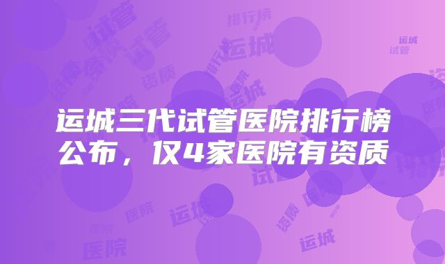运城三代试管医院排行榜公布，仅4家医院有资质