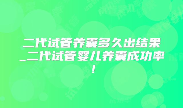 二代试管养囊多久出结果_二代试管婴儿养囊成功率！