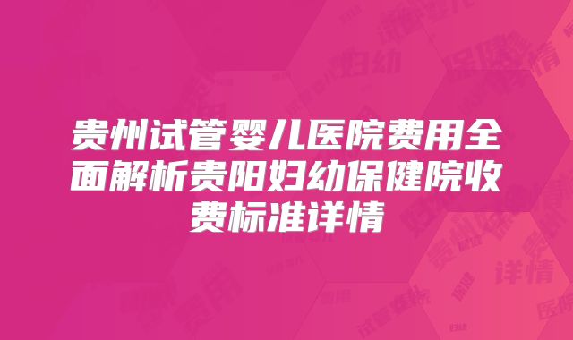 贵州试管婴儿医院费用全面解析贵阳妇幼保健院收费标准详情
