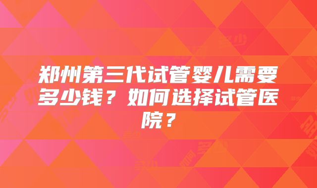 郑州第三代试管婴儿需要多少钱？如何选择试管医院？