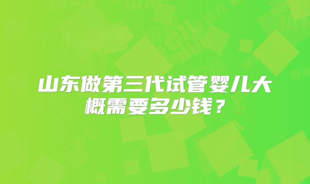 山东做第三代试管婴儿大概需要多少钱？