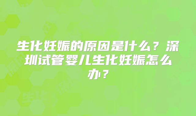 生化妊娠的原因是什么？深圳试管婴儿生化妊娠怎么办？
