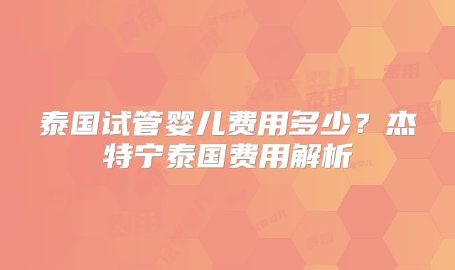泰国试管婴儿费用多少？杰特宁泰国费用解析