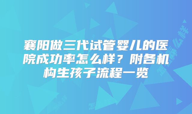襄阳做三代试管婴儿的医院成功率怎么样？附各机构生孩子流程一览