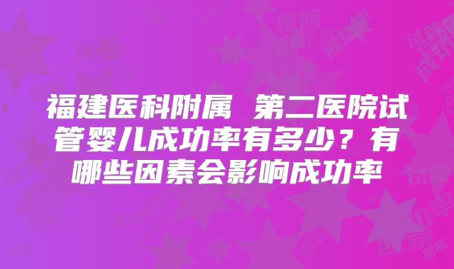 福建医科附属 第二医院试管婴儿成功率有多少？有哪些因素会影响成功率