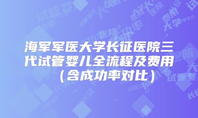 海军军医大学长征医院三代试管婴儿全流程及费用（含成功率对比）