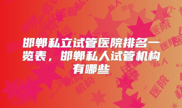 邯郸私立试管医院排名一览表，邯郸私人试管机构有哪些