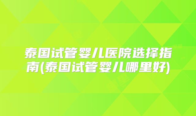 泰国试管婴儿医院选择指南(泰国试管婴儿哪里好)
