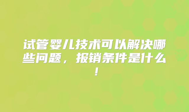 试管婴儿技术可以解决哪些问题，报销条件是什么！