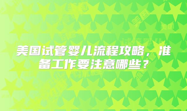 美国试管婴儿流程攻略，准备工作要注意哪些？