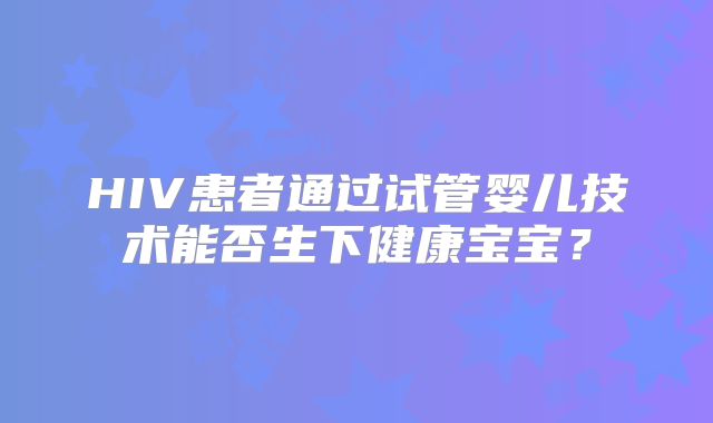 HIV患者通过试管婴儿技术能否生下健康宝宝?