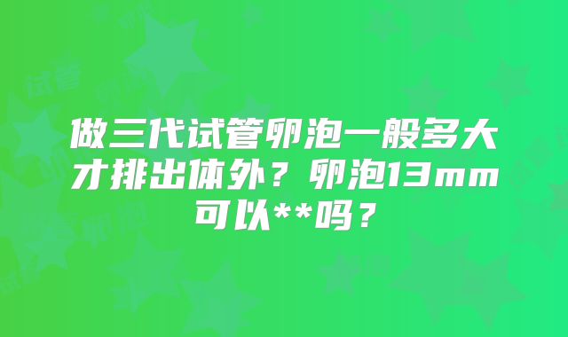 做三代试管卵泡一般多大才排出体外?卵泡13mm可以**吗?