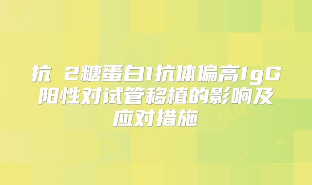 抗β2糖蛋白1抗体偏高IgG阳性对试管移植的影响及应对措施