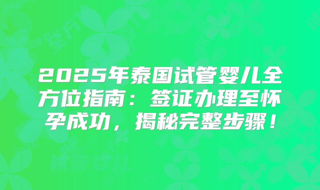 2025年泰国试管婴儿全方位指南：签证办理至怀孕成功，揭秘完整步骤！