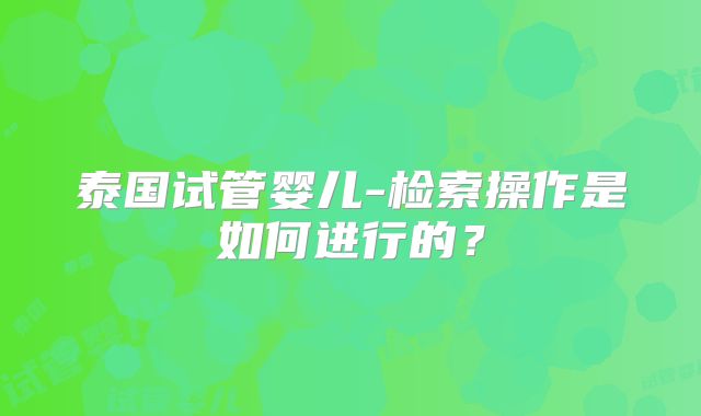 泰国试管婴儿-检索操作是如何进行的?