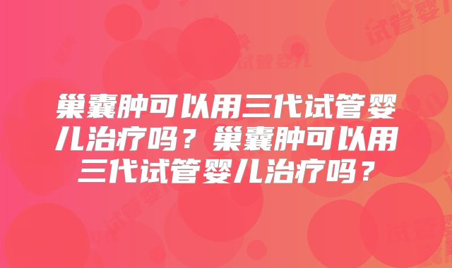 巢囊肿可以用三代试管婴儿治疗吗?巢囊肿可以用三代试管婴儿治疗吗?